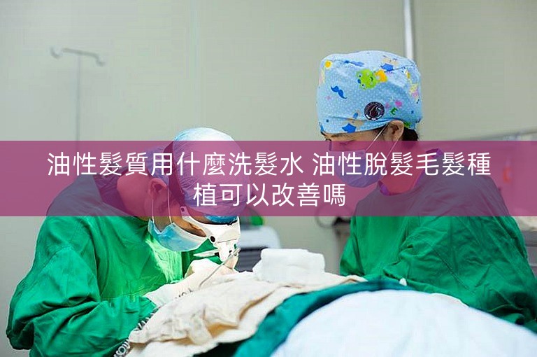 油性髮質用什麼洗髮水 油性脫髮毛髮種植可以改善嗎