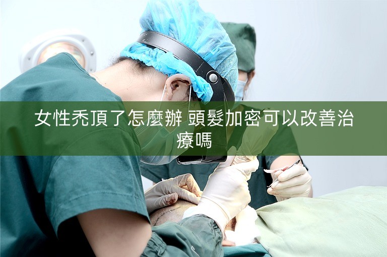 女性禿頂了怎麼辦 頭髮加密可以改善治療嗎