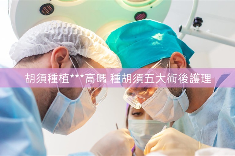 胡須種植***高嗎 種胡須五大術後護理