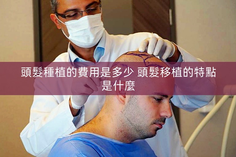 頭髮種植的費用是多少 頭髮移植的特點是什麼