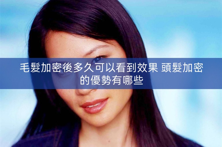 毛髮加密後多久可以看到效果 頭髮加密的優勢有哪些