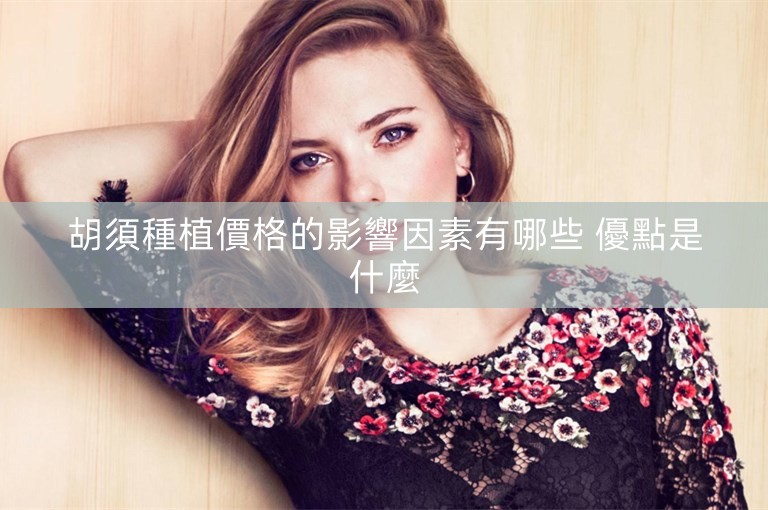 胡須種植價格的影響因素有哪些 優點是什麼 胡須種植價格的影響因素有哪些 優點是什麼