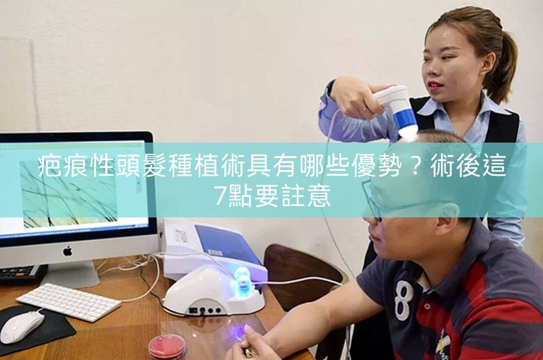 疤痕性頭髮種植術具有哪些優勢？術後這7點要註意