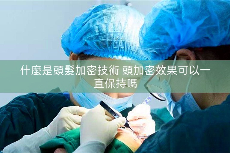 什麼是頭髮加密技術 頭加密效果可以一直保持嗎
