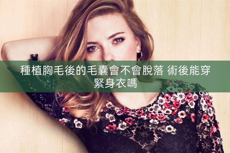 種植胸毛後的毛囊會不會脫落 術後能穿緊身衣嗎 種植胸毛後的毛囊會不會脫落 術後能穿緊身衣嗎