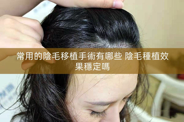 常用的陰毛移植手術有哪些 陰毛種植效果穩定嗎