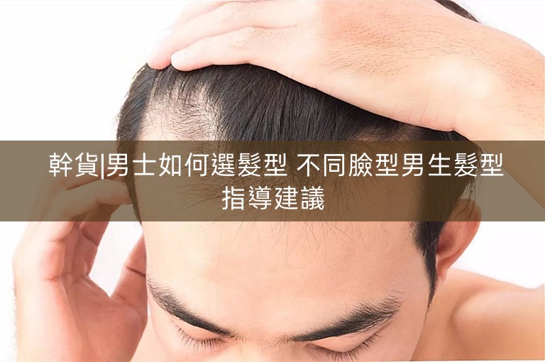 幹貨|男士如何選髮型 不同臉型男生髮型指導建議 幹貨|男士如何選髮型 不同臉型男生髮型指導建議