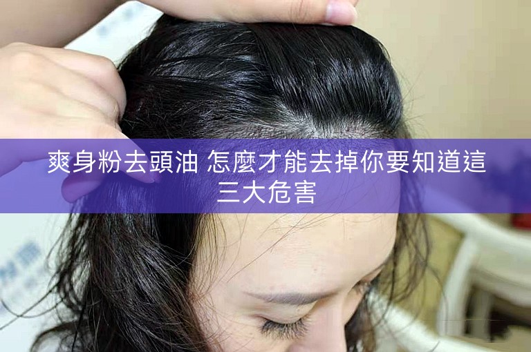 爽身粉去頭油 怎麼才能去掉你要知道這三大危害