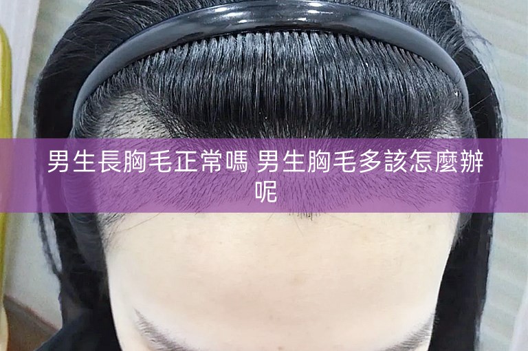 男生長胸毛正常嗎 男生胸毛多該怎麼辦呢 男生長胸毛正常嗎 男生胸毛多該怎麼辦呢