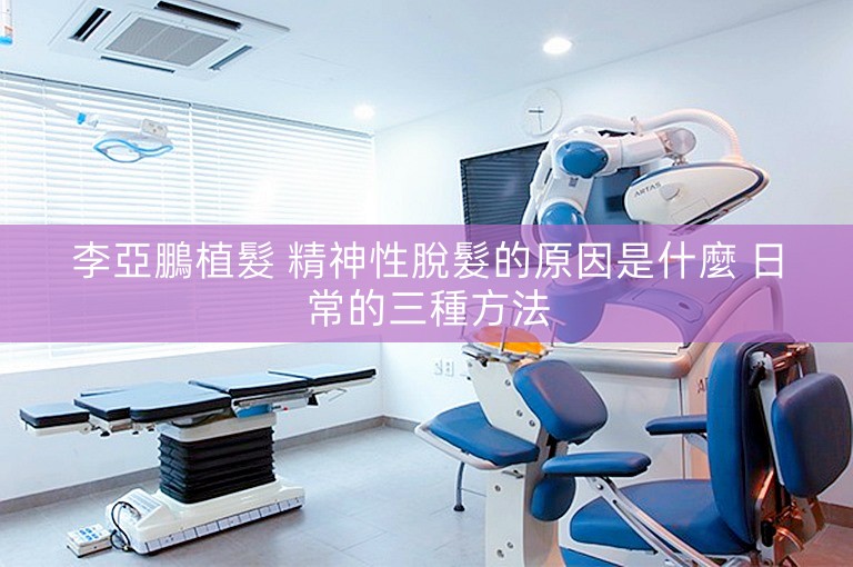 李亞鵬植髮 精神性脫髮的原因是什麼 日常的三種方法 李亞鵬植髮 精神性脫髮的原因是什麼 日常的三種方法