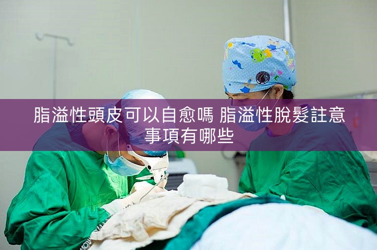 脂溢性頭皮可以自愈嗎 脂溢性脫髮註意事項有哪些