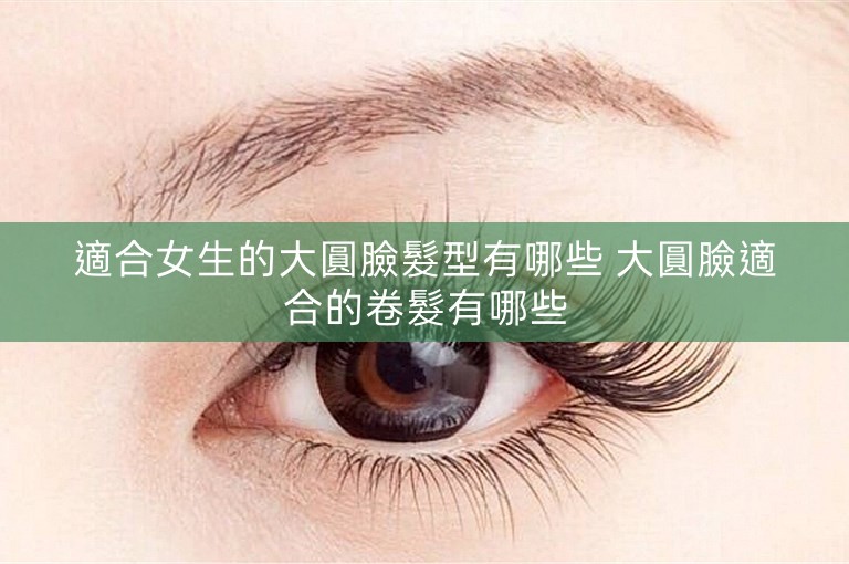 適合女生的大圓臉髮型有哪些 大圓臉適合的卷髮有哪些