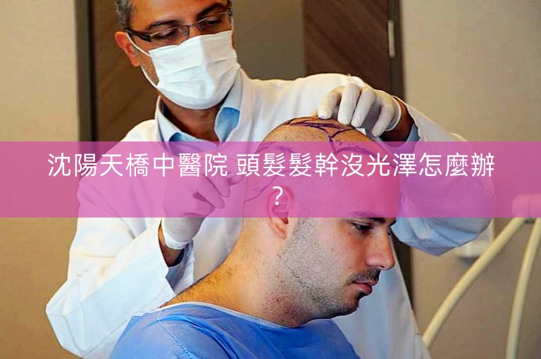 沈陽天橋中醫院 頭髮髮幹沒光澤怎麼辦？