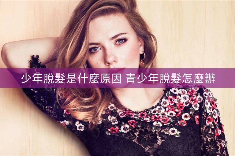 少年脫髮是什麼原因 青少年脫髮怎麼辦