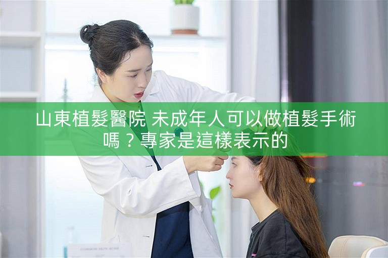 山東植髮醫院 未成年人可以做植髮手術嗎？專家是這樣表示的