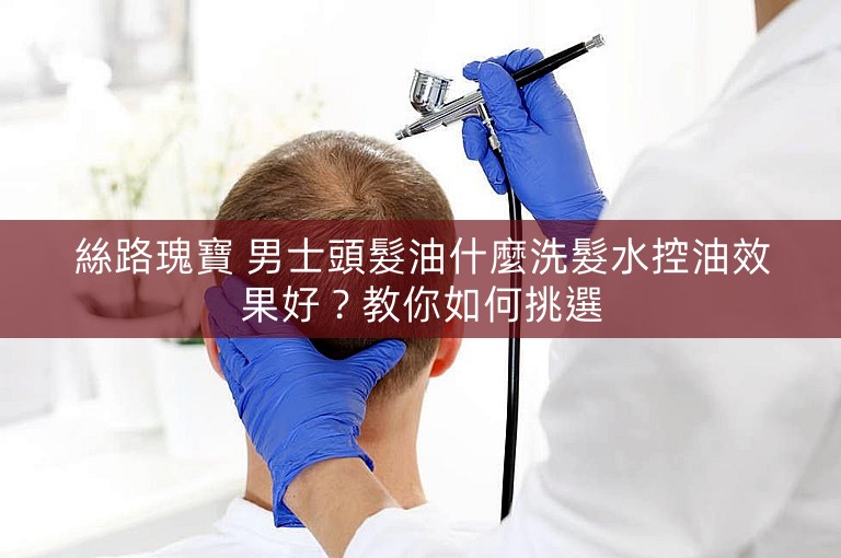 絲路瑰寶 男士頭髮油什麼洗髮水控油效果好？教你如何挑選