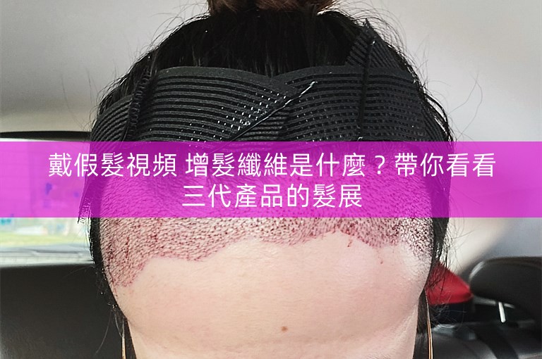 戴假髮視頻 增髮纖維是什麼？帶你看看三代產品的髮展