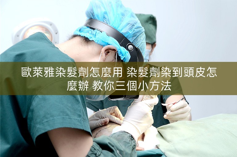 歐萊雅染髮劑怎麼用 染髮劑染到頭皮怎麼辦 教你三個小方法