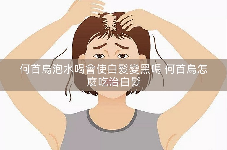 何首烏泡水喝會使白髮變黑嗎 何首烏怎麼吃治白髮 何首烏泡水喝會使白髮變黑嗎 何首烏怎麼吃治白髮