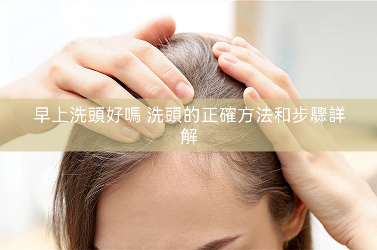 早上洗頭好嗎 洗頭的正確方法和步驟詳解