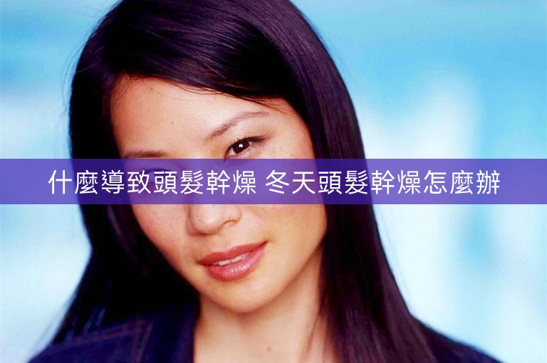 什麼導致頭髮幹燥 冬天頭髮幹燥怎麼辦