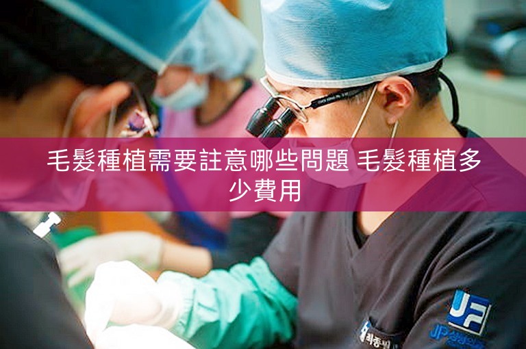毛髮種植需要註意哪些問題 毛髮種植多少費用
