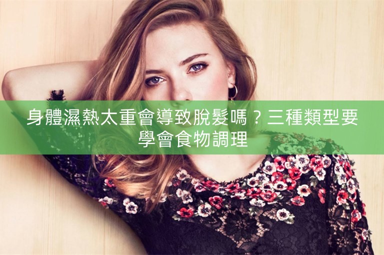 身體濕熱太重會導致脫髮嗎？三種類型要學會食物調理