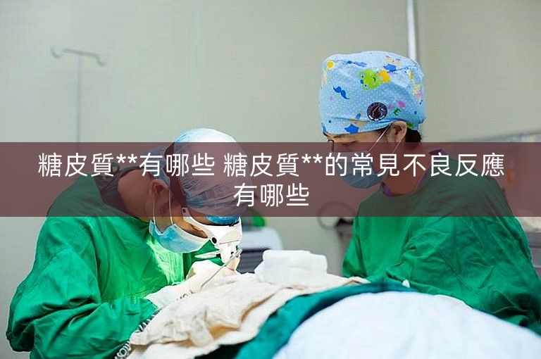 糖皮質**有哪些 糖皮質**的常見不良反應有哪些