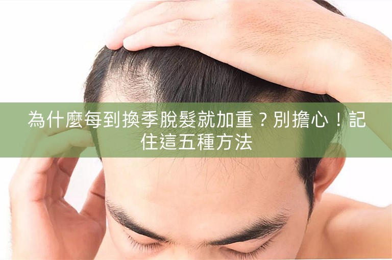 為什麼每到換季脫髮就加重？別擔心！記住這五種方法