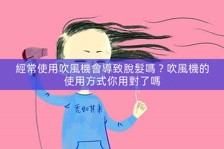 經常使用吹風機會導致脫髮嗎？吹風機的使用方式你用對了嗎