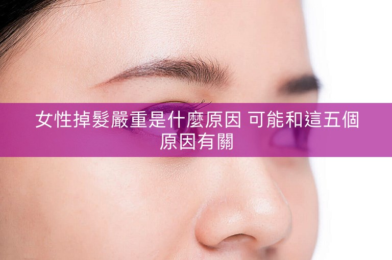 女性掉髮嚴重是什麼原因 可能和這五個原因有關