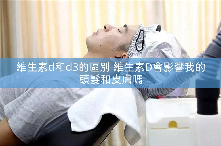 維生素d和d3的區別 維生素D會影響我的頭髮和皮膚嗎