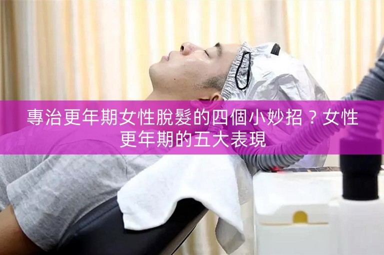 專治更年期女性脫髮的四個小妙招？女性更年期的五大表現