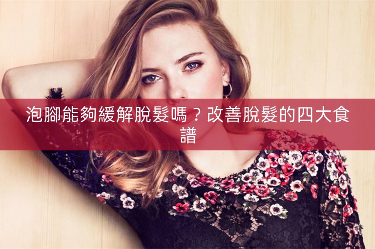 泡腳能夠緩解脫髮嗎？改善脫髮的四大食譜