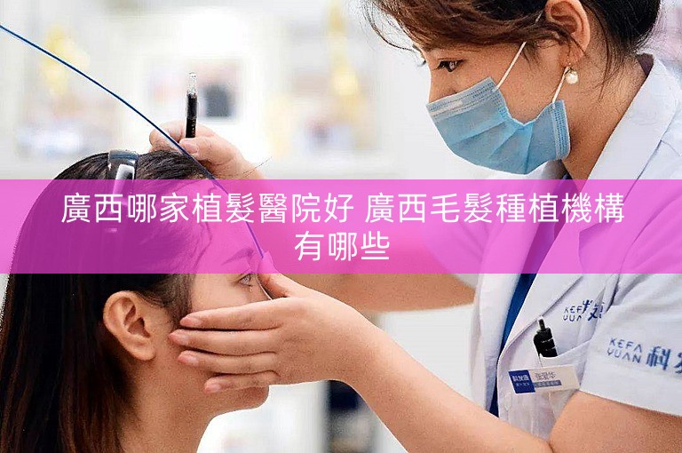 廣西哪家植髮醫院好 廣西毛髮種植機構有哪些