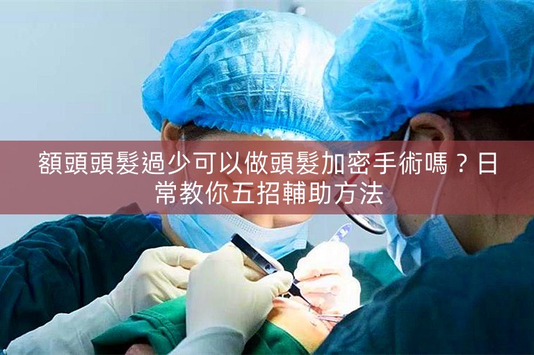 額頭頭髮過少可以做頭髮加密手術嗎？日常教你五招輔助方法