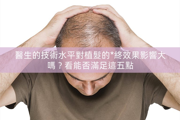 醫生的技術水平對植髮的*終效果影響大嗎?看能否滿足這五點 醫生的技術水平對植髮的*終效果影響大嗎?看能否滿足這五點