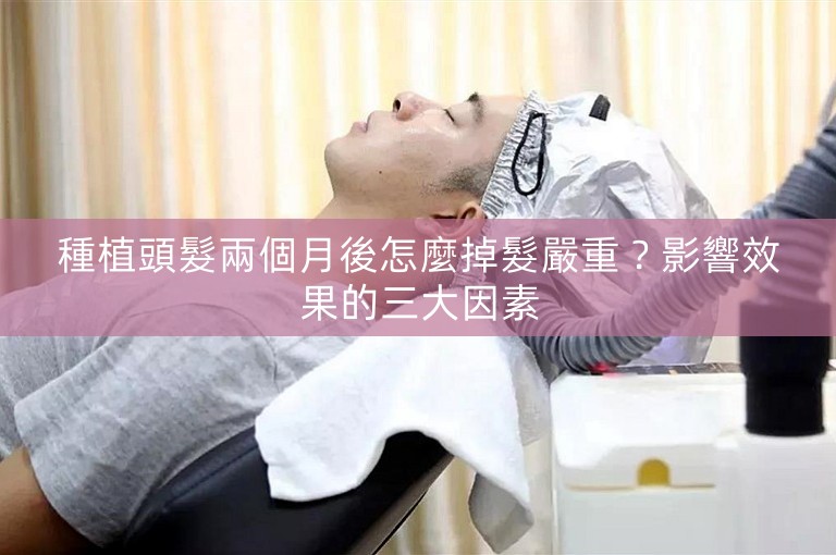 種植頭髮兩個月後怎麼掉髮嚴重？影響效果的三大因素