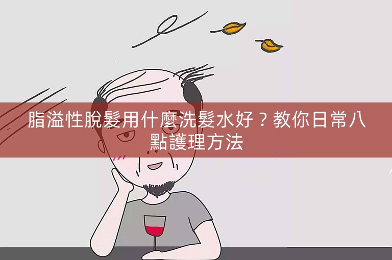 脂溢性脫髮用什麼洗髮水好？教你日常八點護理方法