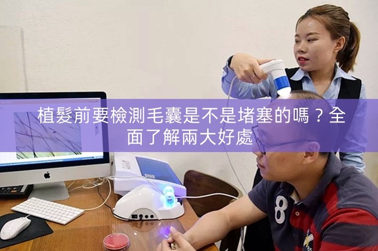  植髮前要檢測毛囊是不是堵塞的嗎？全面了解兩大好處