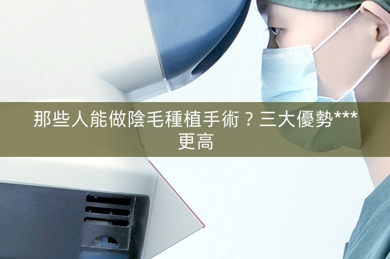 那些人能做陰毛種植手術?三大優勢***更高 那些人能做陰毛種植手術?三大優勢***更高