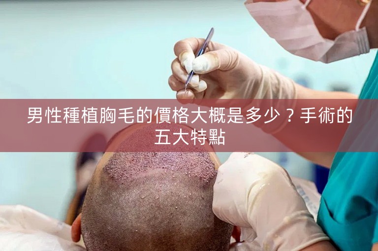 男性種植胸毛的價格大概是多少?手術的五大特點 男性種植胸毛的價格大概是多少?手術的五大特點