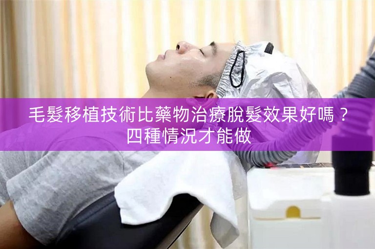 毛髮移植技術比藥物治療脫髮效果好嗎？四種情況才能做