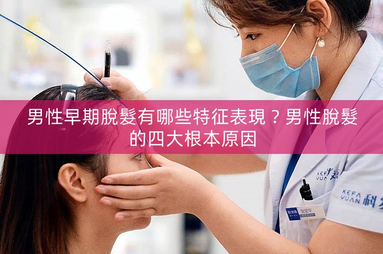 男性早期脫髮有哪些特征表現？男性脫髮的四大根本原因