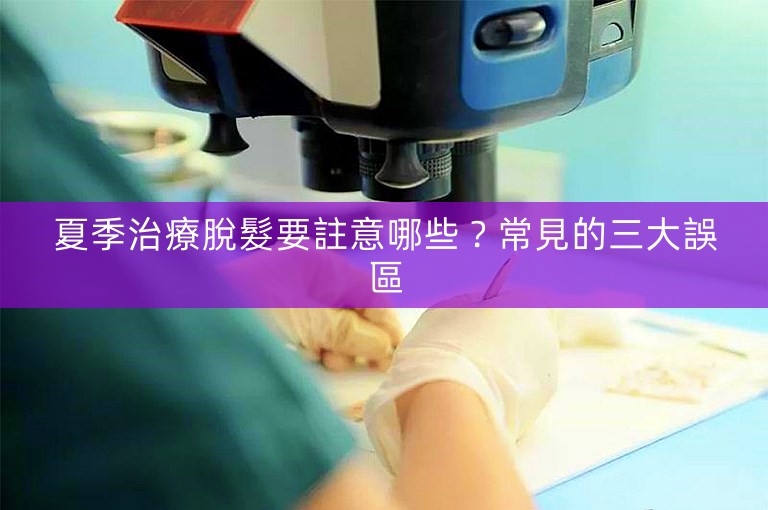 夏季治療脫髮要註意哪些？常見的三大誤區