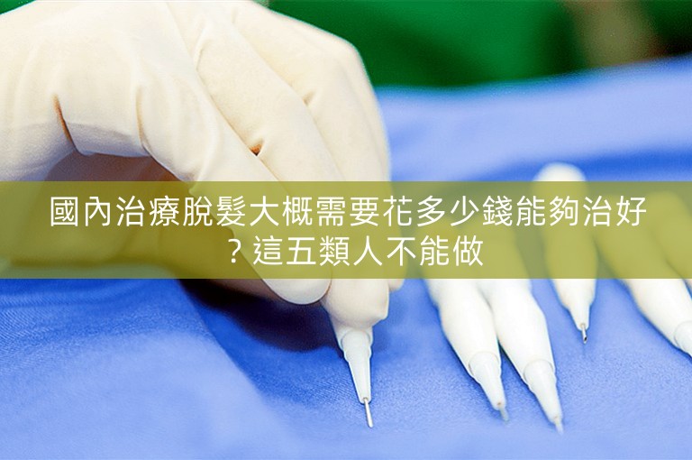 國內治療脫髮大概需要花多少錢能夠治好？這五類人不能做