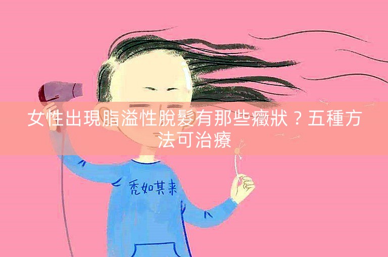 女性出現脂溢性脫髮有那些癥狀？五種方法可治療