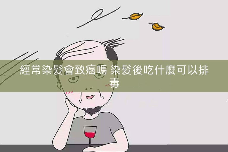 經常染髮會致癌嗎 染髮後吃什麼可以排毒