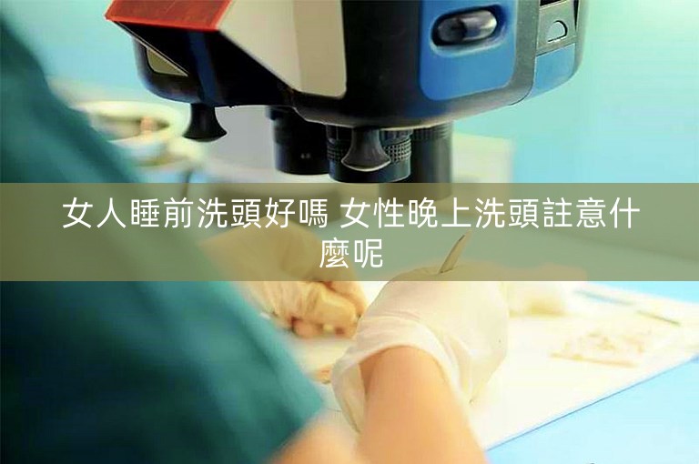 女人睡前洗頭好嗎 女性晚上洗頭註意什麼呢 女人睡前洗頭好嗎 女性晚上洗頭註意什麼呢