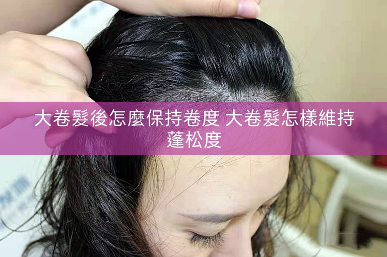 大卷髮後怎麼保持卷度 大卷髮怎樣維持蓬松度 大卷髮後怎麼保持卷度 大卷髮怎樣維持蓬松度